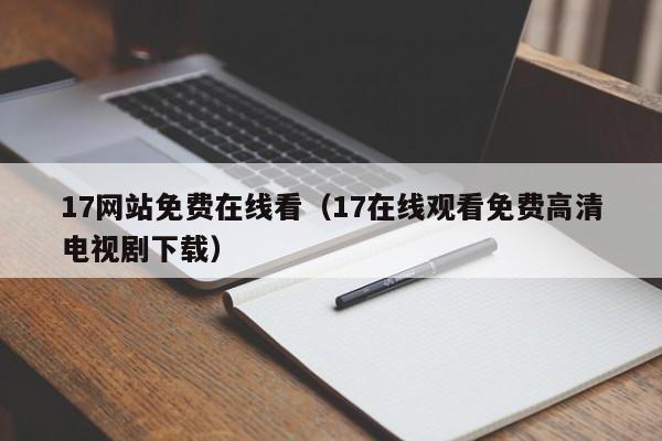 17网站免费在线看（17在线观看免费高清电视剧下载）