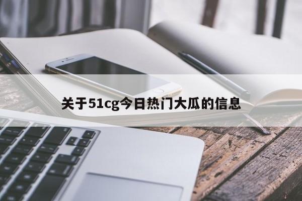 关于51cg今日热门大瓜的信息