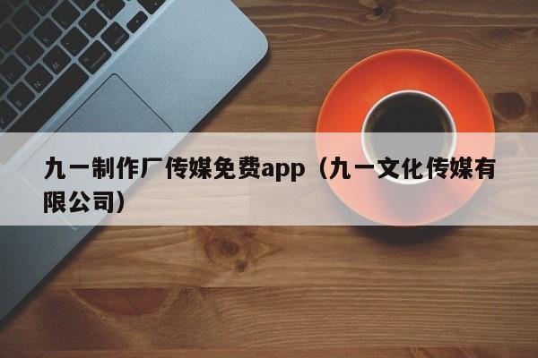 九一制作厂传媒免费app（九一文化传媒有限公司）