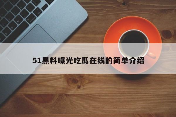 51黑料曝光吃瓜在线的简单介绍
