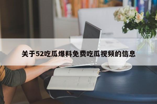 关于52吃瓜爆料免费吃瓜视频的信息
